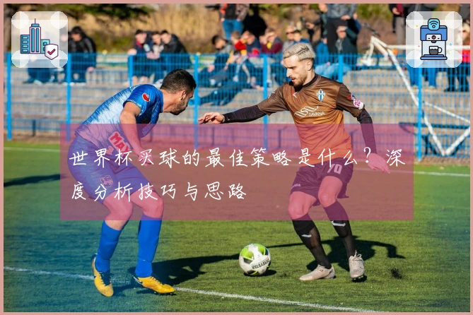 世界杯买球的最佳策略是什么？深度分析技巧与思路