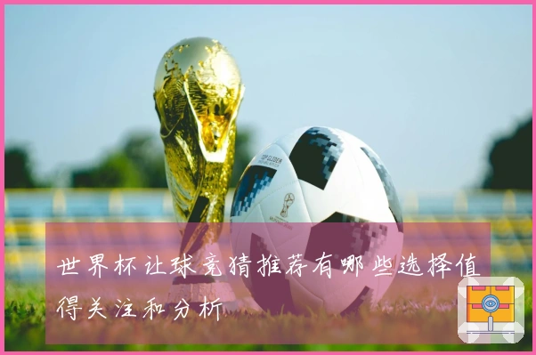 世界杯让球竞猜推荐有哪些选择值得关注和分析