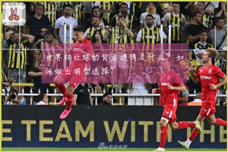 世界杯让球的背后逻辑是什么？如何做出明智选择？