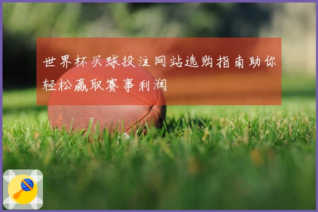 世界杯买球投注网站选购指南助你轻松赢取赛事利润