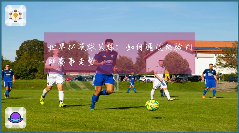世界杯滚球买球：如何通过经验判断赛事走势