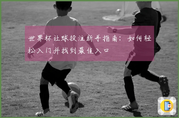 世界杯让球投注新手指南：如何轻松入门并找到最佳入口