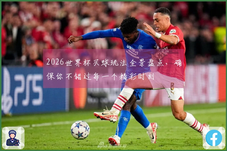 2026世界杯买球玩法全景盘点，确保你不错过每一个精彩时刻