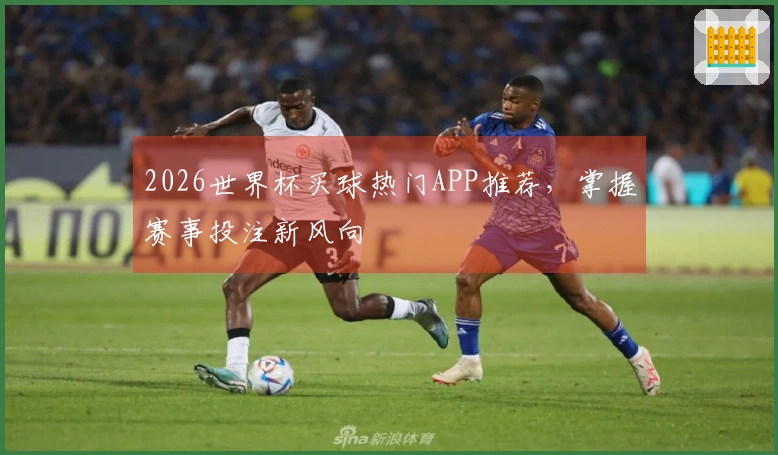 2026世界杯买球热门APP推荐，掌握赛事投注新风向