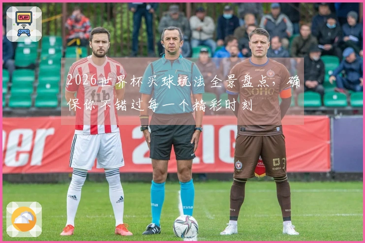 2026世界杯买球玩法全景盘点，确保你不错过每一个精彩时刻