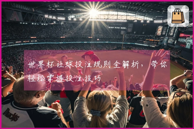 世界杯让球投注规则全解析，带你轻松掌握投注技巧