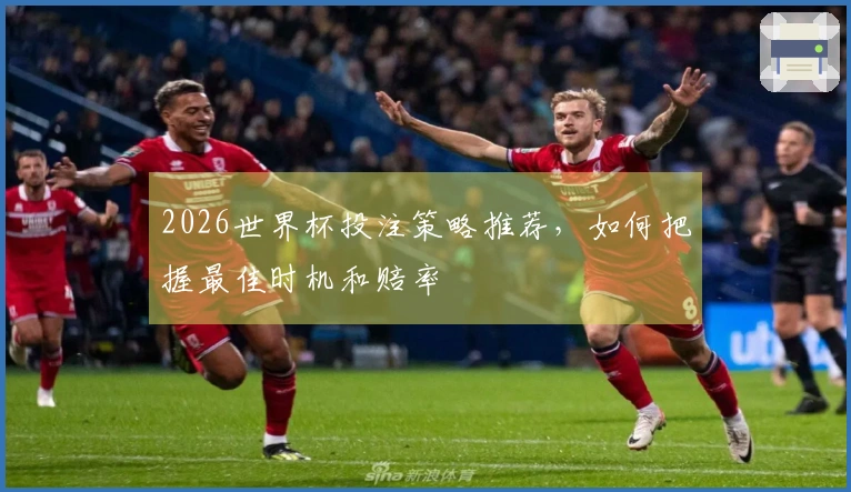 2026世界杯投注策略推荐，如何把握最佳时机和赔率