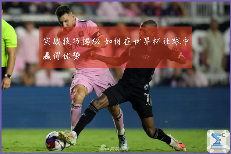 实战技巧揭秘 如何在世界杯让球中赢得优势