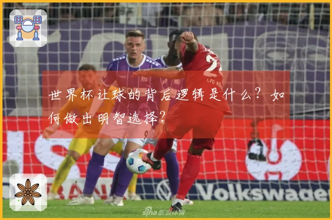 世界杯让球的背后逻辑是什么？如何做出明智选择？